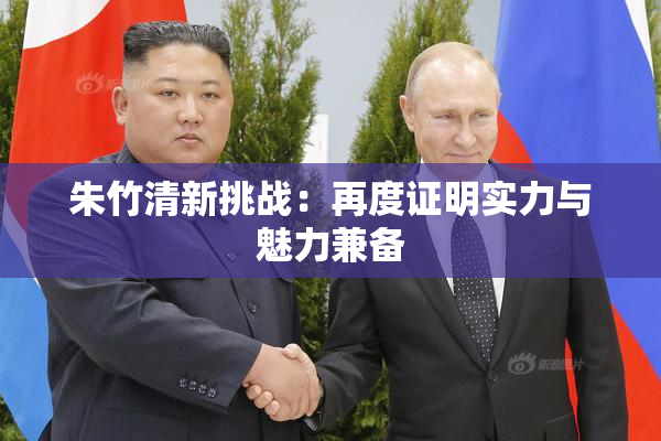 朱竹清新挑战：再度证明实力与魅力兼备