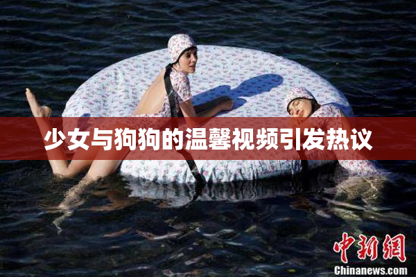少女与狗狗的温馨视频引发热议