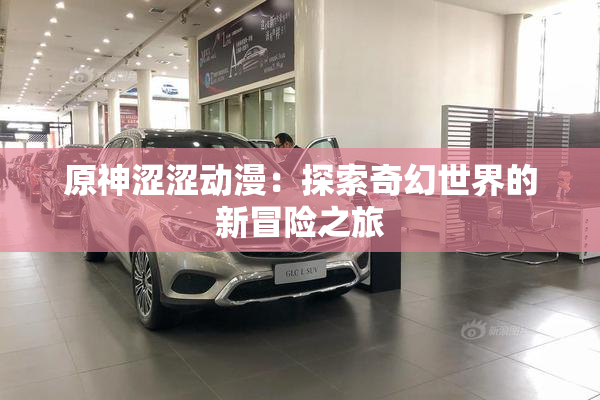 原神涩涩动漫：探索奇幻世界的新冒险之旅