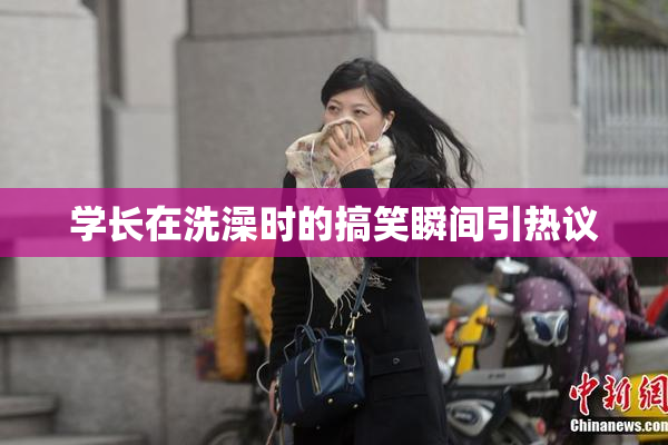 学长在洗澡时的搞笑瞬间引热议