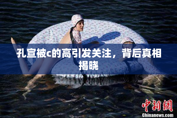 孔宣被c的高引发关注，背后真相揭晓