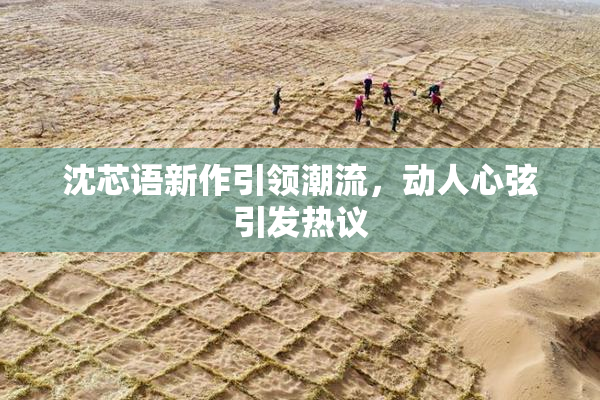 沈芯语新作引领潮流，动人心弦引发热议