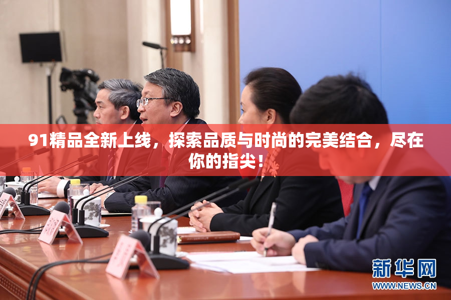 91精品全新上线，探索品质与时尚的完美结合，尽在你的指尖！