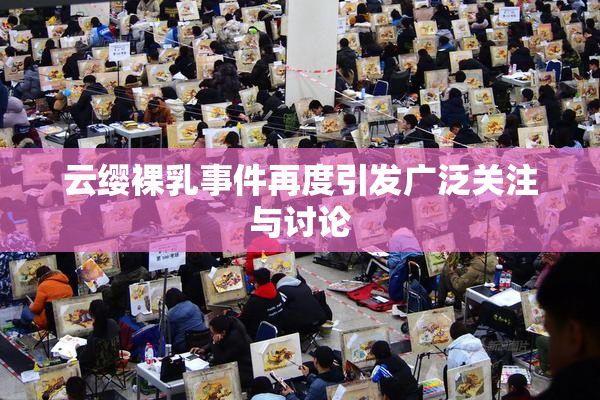 云缨裸乳事件再度引发广泛关注与讨论