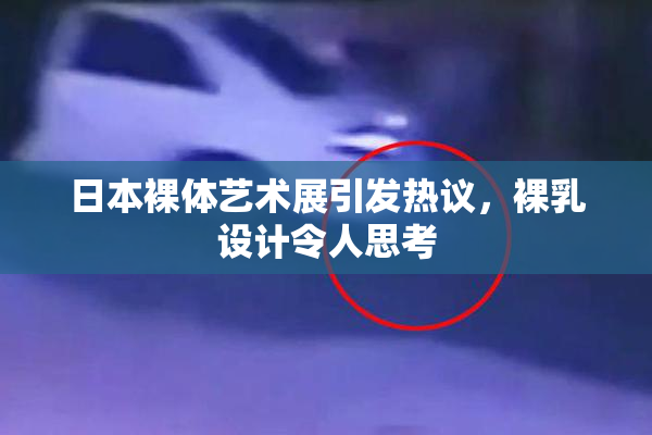 日本裸体艺术展引发热议，裸乳设计令人思考