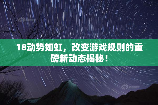 18动势如虹，改变游戏规则的重磅新动态揭秘！