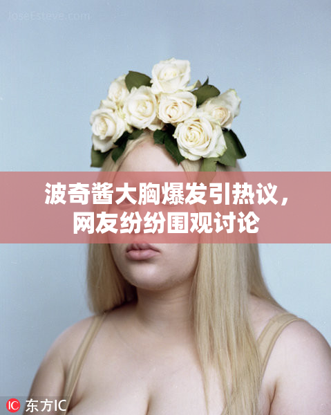 波奇酱大胸爆发引热议，网友纷纷围观讨论