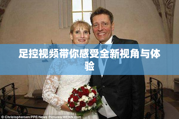 足控视频带你感受全新视角与体验