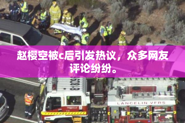 赵樱空被c后引发热议，众多网友评论纷纷。