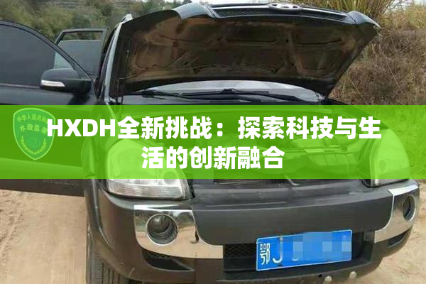 HXDH全新挑战：探索科技与生活的创新融合