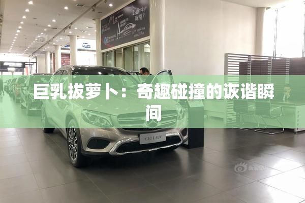 巨乳拔萝卜：奇趣碰撞的诙谐瞬间