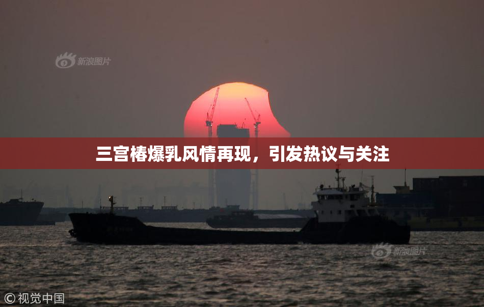 三宫椿爆乳风情再现，引发热议与关注