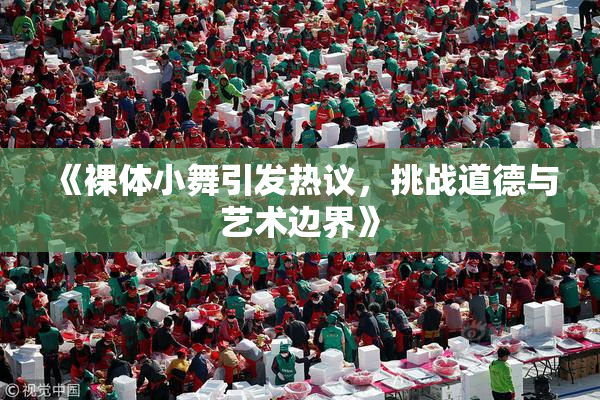 《裸体小舞引发热议，挑战道德与艺术边界》