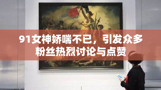 91女神娇喘不已，引发众多粉丝热烈讨论与点赞