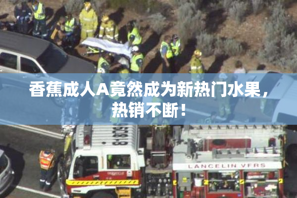 香蕉成人A竟然成为新热门水果，热销不断！