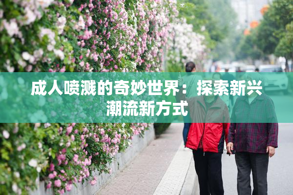 成人喷溅的奇妙世界：探索新兴潮流新方式
