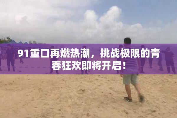 91重口再燃热潮，挑战极限的青春狂欢即将开启！