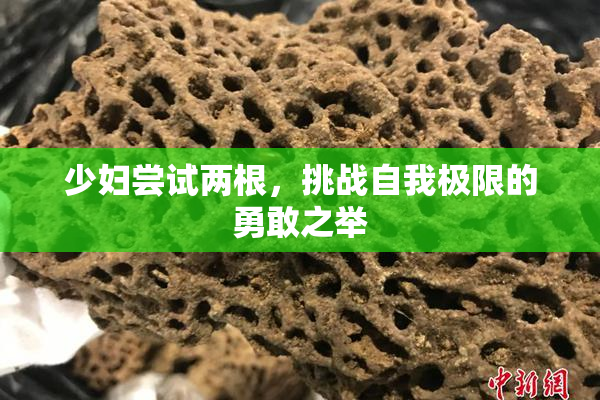 少妇尝试两根，挑战自我极限的勇敢之举