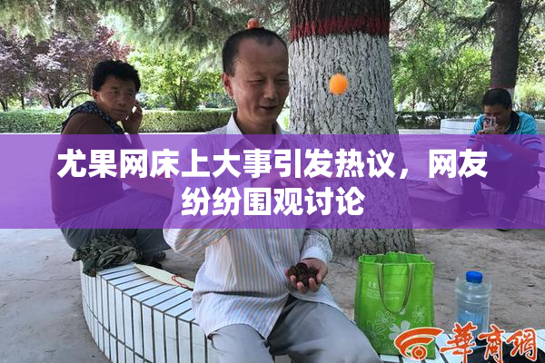 尤果网床上大事引发热议，网友纷纷围观讨论