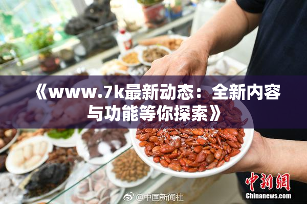 《www.7k最新动态：全新内容与功能等你探索》