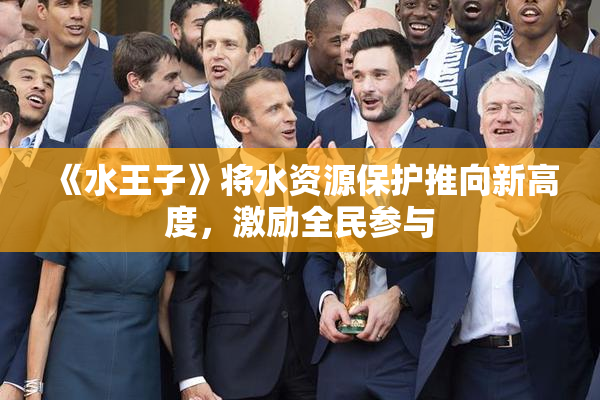 《水王子》将水资源保护推向新高度，激励全民参与