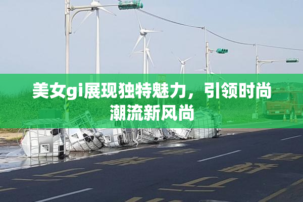 美女gi展现独特魅力，引领时尚潮流新风尚