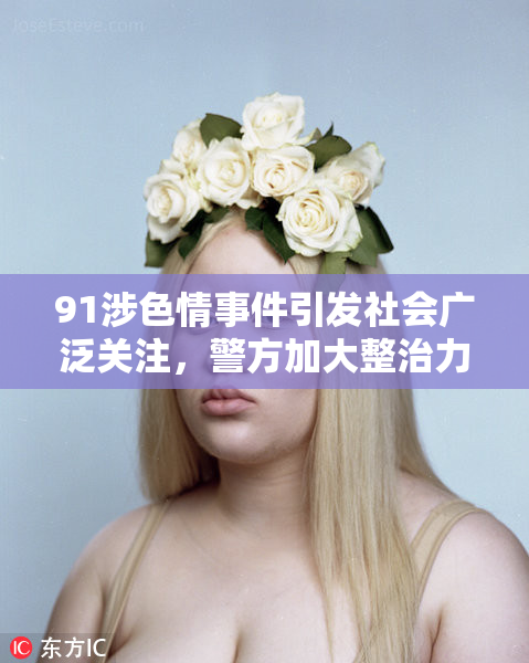 91涉色情事件引发社会广泛关注，警方加大整治力度