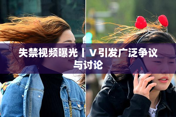 失禁视频曝光丨Ⅴ引发广泛争议与讨论