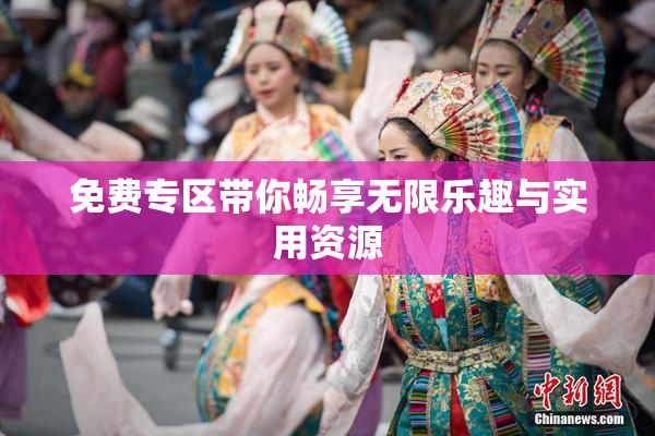 免费专区带你畅享无限乐趣与实用资源