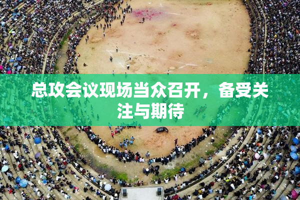 总攻会议现场当众召开，备受关注与期待