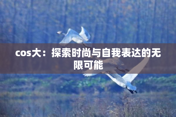 cos大：探索时尚与自我表达的无限可能