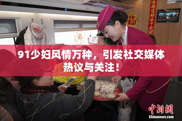 91少妇风情万种，引发社交媒体热议与关注！