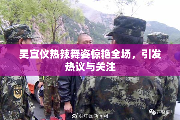 吴宣仪热辣舞姿惊艳全场，引发热议与关注
