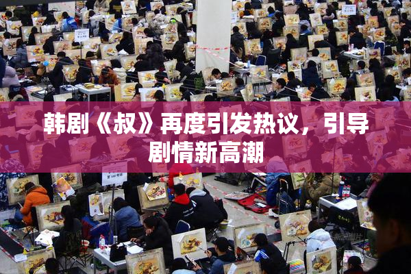 韩剧《叔》再度引发热议，引导剧情新高潮