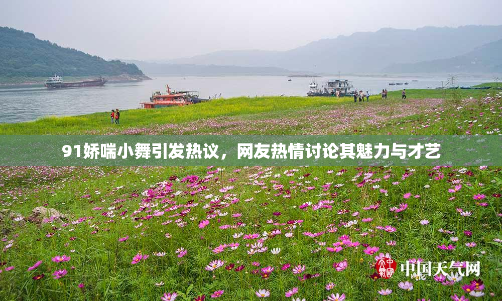 91娇喘小舞引发热议，网友热情讨论其魅力与才艺