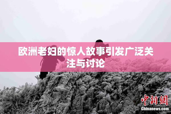欧洲老妇的惊人故事引发广泛关注与讨论