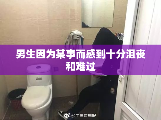 男生因为某事而感到十分沮丧和难过