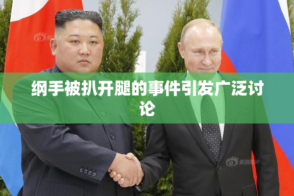纲手被扒开腿的事件引发广泛讨论