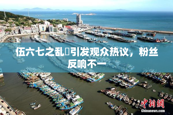 伍六七之乱婬引发观众热议，粉丝反响不一