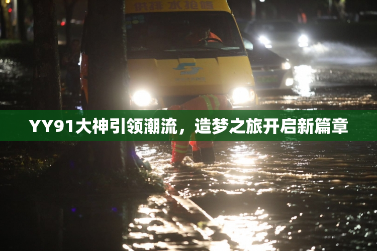 YY91大神引领潮流，造梦之旅开启新篇章