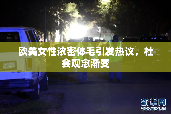 欧美女性浓密体毛引发热议，社会观念渐变