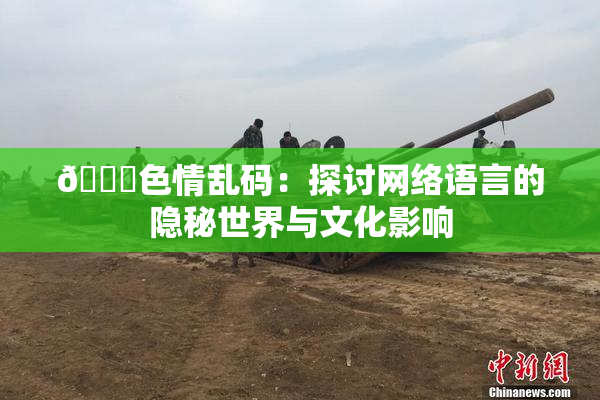 🔞色情乱码：探讨网络语言的隐秘世界与文化影响