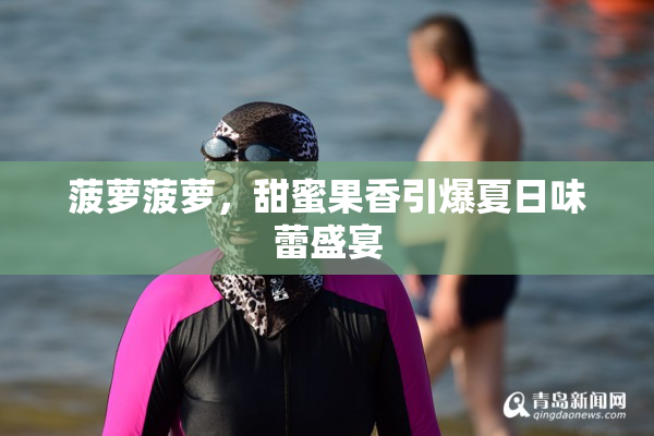 菠萝菠萝，甜蜜果香引爆夏日味蕾盛宴