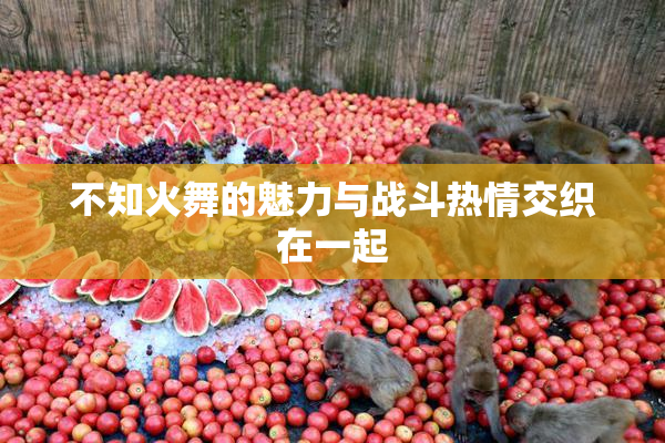 不知火舞的魅力与战斗热情交织在一起