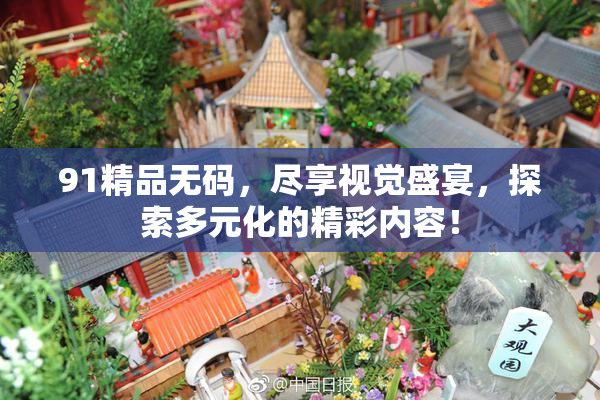 91精品无码，尽享视觉盛宴，探索多元化的精彩内容！