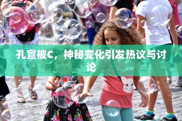 孔宣被C，神秘变化引发热议与讨论