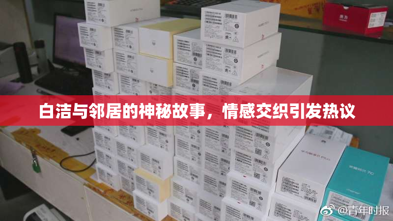 白洁与邻居的神秘故事，情感交织引发热议
