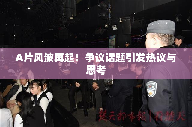 A片风波再起！争议话题引发热议与思考