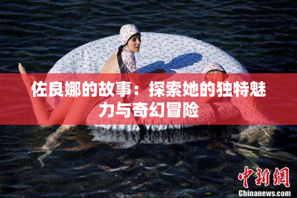 佐良娜的故事：探索她的独特魅力与奇幻冒险