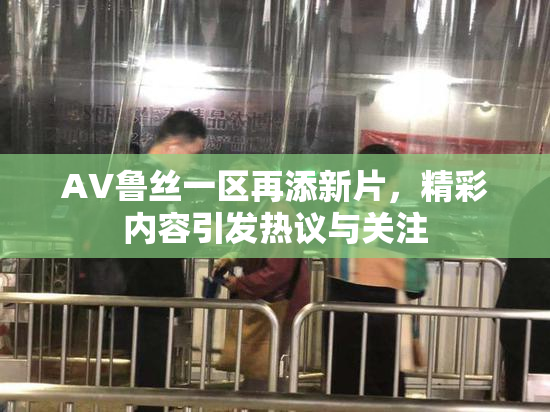 AV鲁丝一区再添新片，精彩内容引发热议与关注